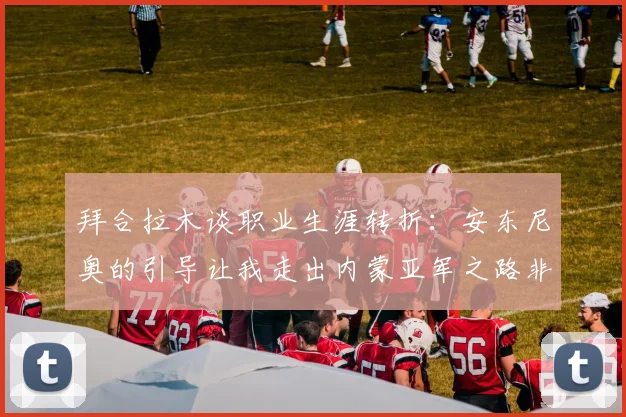 拜合拉木谈职业生涯转折：安东尼奥的引导让我走出内蒙亚军之路非偶然