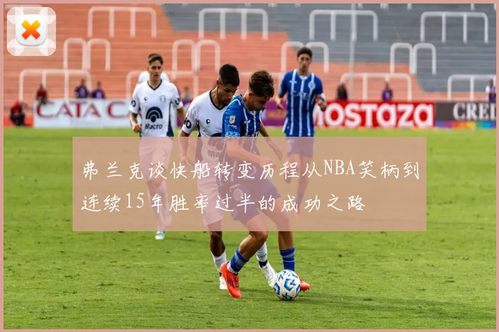 弗兰克谈快船转变历程从NBA笑柄到连续15年胜率过半的成功之路